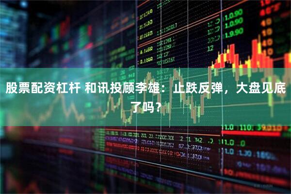 股票配资杠杆 和讯投顾李雄：止跌反弹，大盘见底了吗？