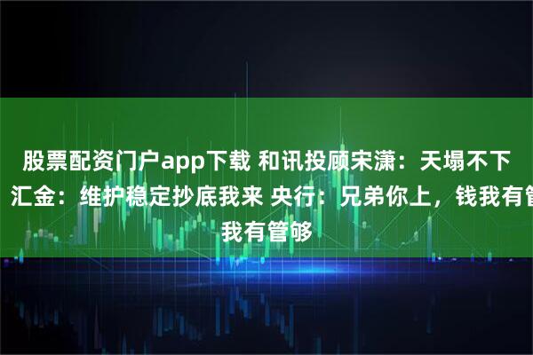 股票配资门户app下载 和讯投顾宋潇：天塌不下来！汇金：维护稳定抄底我来 央行：兄弟你上，钱我有管够