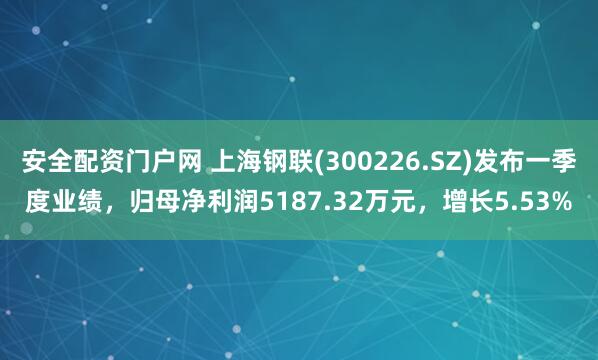 安全配资门户网 上海钢联(300226.SZ)发布一季度业绩，归母净利润5187.32万元，增长5.53%