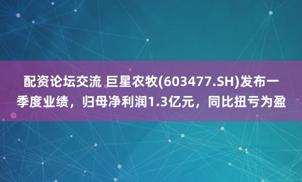 配资论坛交流 巨星农牧(603477.SH)发布一季度业绩，归母净利润1.3亿元，同比扭亏为盈