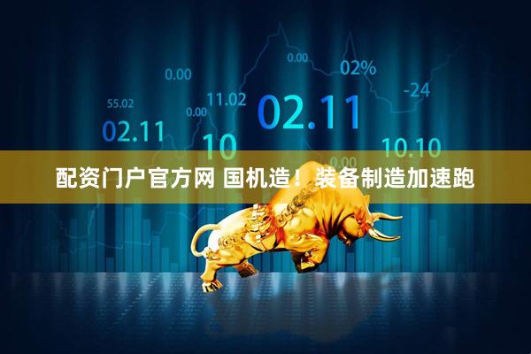 配资门户官方网 国机造！装备制造加速跑