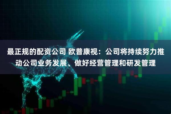 最正规的配资公司 欧普康视：公司将持续努力推动公司业务发展、做好经营管理和研发管理