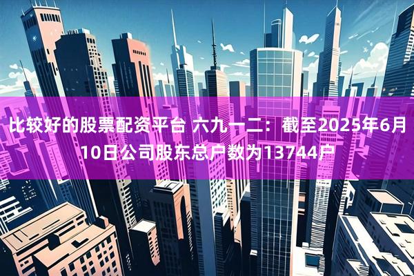 比较好的股票配资平台 六九一二：截至2025年6月10日公司股东总户数为13744户