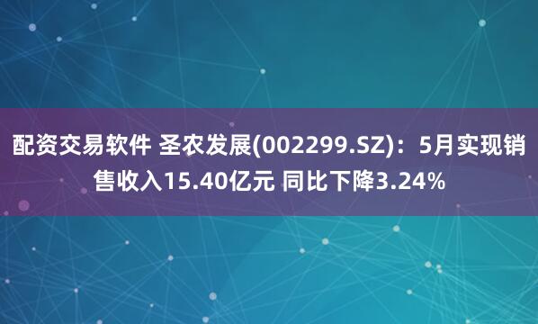 配资交易软件 圣农发展(002299.SZ)：5月实现销售收入15.40亿元 同比下降3.24%