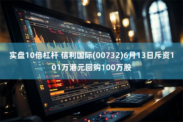 实盘10倍杠杆 信利国际(00732)6月13日斥资101万港元回购100万股