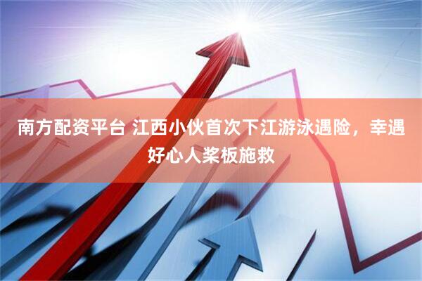 南方配资平台 江西小伙首次下江游泳遇险，幸遇好心人桨板施救