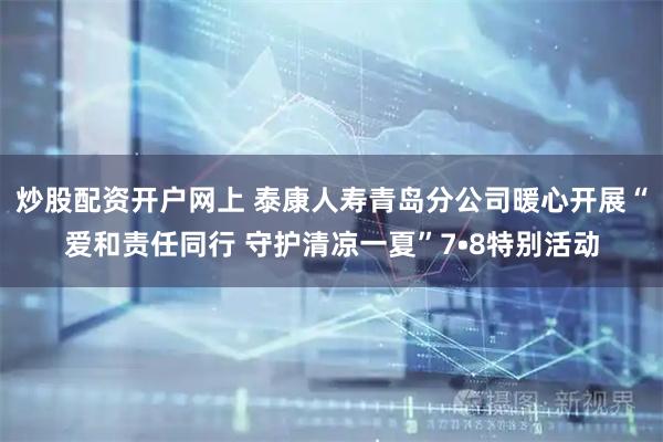 炒股配资开户网上 泰康人寿青岛分公司暖心开展“爱和责任同行 守护清凉一夏”7•8特别活动