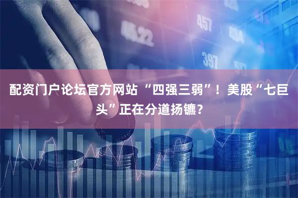 配资门户论坛官方网站 “四强三弱”！美股“七巨头”正在分道扬镳？