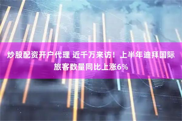 炒股配资开户代理 近千万来访！上半年迪拜国际旅客数量同比上涨6%