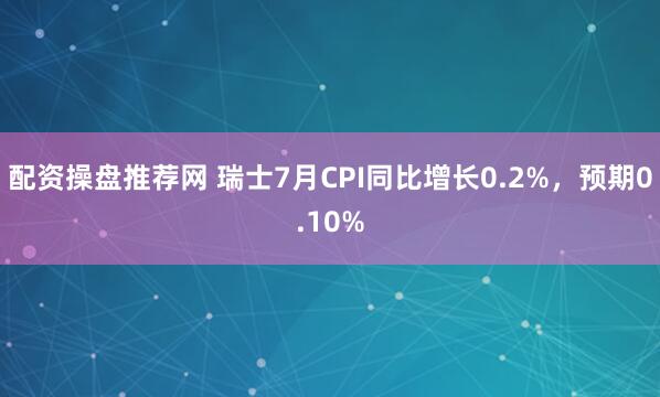 配资操盘推荐网 瑞士7月CPI同比增长0.2%，预期0.10%