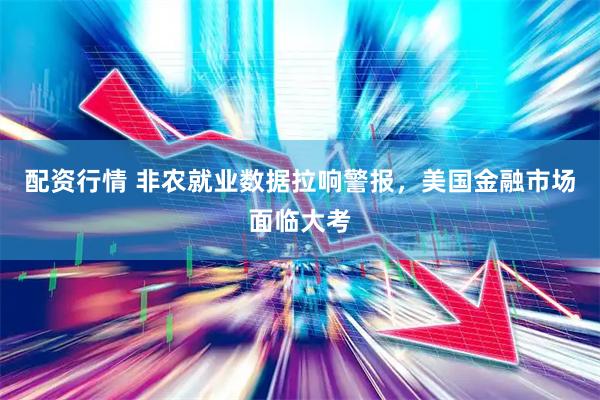 配资行情 非农就业数据拉响警报，美国金融市场面临大考