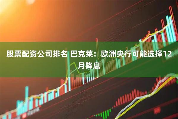 股票配资公司排名 巴克莱：欧洲央行可能选择12月降息
