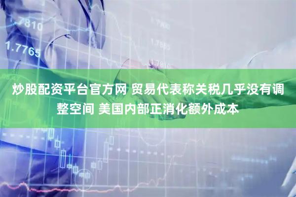 炒股配资平台官方网 贸易代表称关税几乎没有调整空间 美国内部正消化额外成本