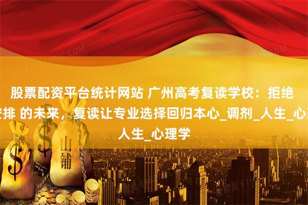 股票配资平台统计网站 广州高考复读学校：拒绝 被安排 的未来，复读让专业选择回归本心_调剂_人生_心理学