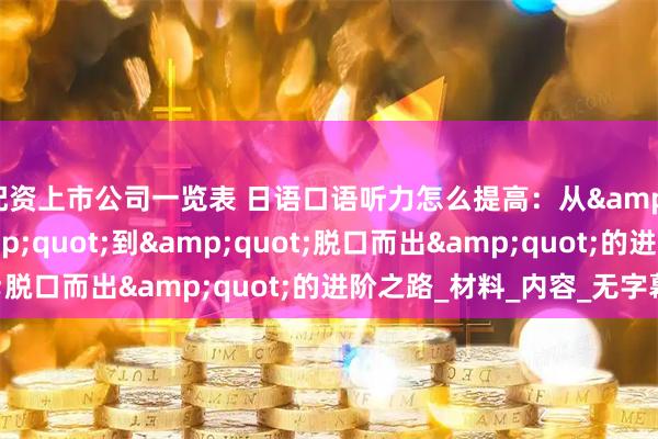 配资上市公司一览表 日语口语听力怎么提高：从&quot;听不懂&quot;到&quot;脱口而出&quot;的进阶之路_材料_内容_无字幕