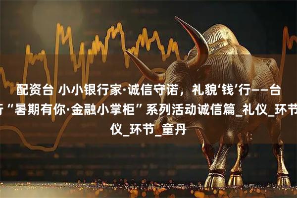 配资台 小小银行家·诚信守诺，礼貌‘钱’行——台州银行“暑期有你·金融小掌柜”系列活动诚信篇_礼仪_环节_童丹