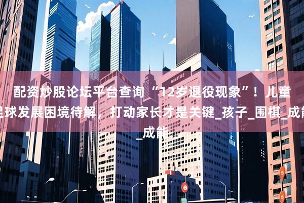 配资炒股论坛平台查询 “12岁退役现象”！儿童足球发展困境待解，打动家长才是关键_孩子_围棋_成能