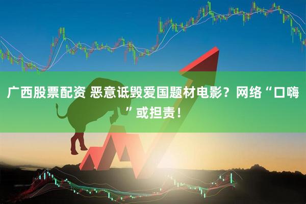 广西股票配资 恶意诋毁爱国题材电影？网络“口嗨”或担责！