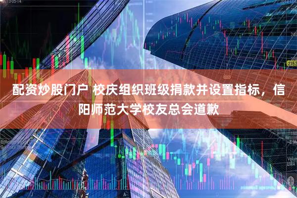 配资炒股门户 校庆组织班级捐款并设置指标，信阳师范大学校友总会道歉