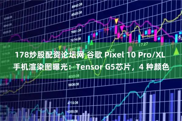 178炒股配资论坛网 谷歌 Pixel 10 Pro/XL 手机渲染图曝光：Tensor G5芯片，4 种颜色