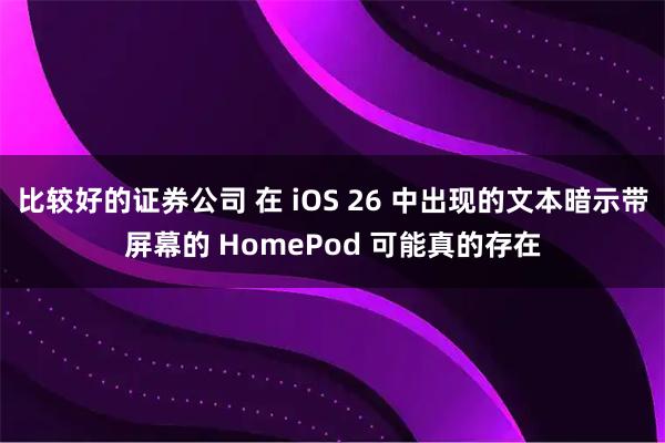 比较好的证券公司 在 iOS 26 中出现的文本暗示带屏幕的 HomePod 可能真的存在