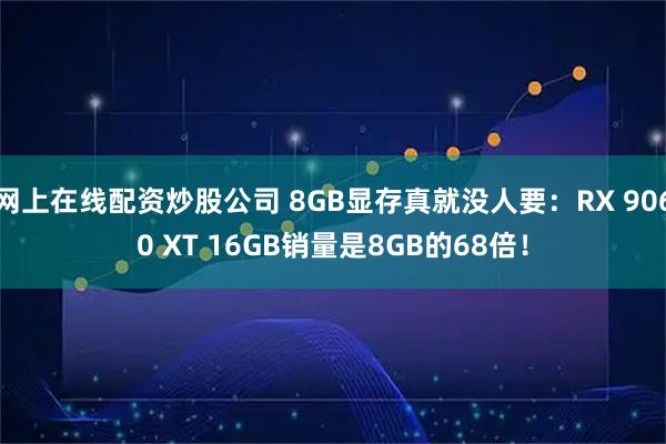 网上在线配资炒股公司 8GB显存真就没人要:RX 9060 XT 16GB销量是8GB的68倍!