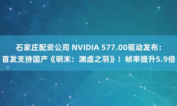 石家庄配资公司 NVIDIA 577.00驱动发布：首发支持国产《明末：渊虚之羽》！帧率提升5.9倍