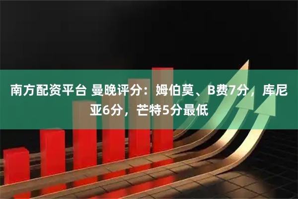 南方配资平台 曼晚评分：姆伯莫、B费7分，库尼亚6分，芒特5分最低