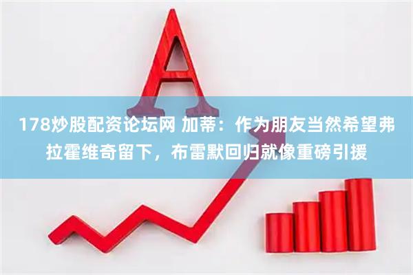 178炒股配资论坛网 加蒂：作为朋友当然希望弗拉霍维奇留下，布雷默回归就像重磅引援
