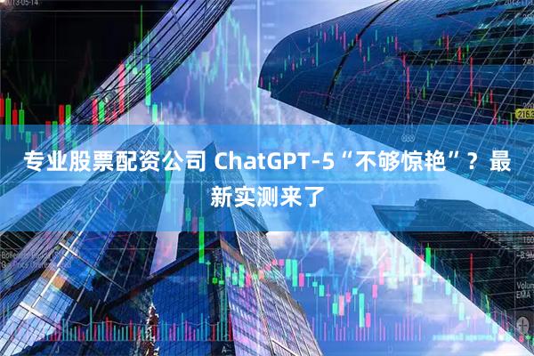 专业股票配资公司 ChatGPT-5“不够惊艳”？最新实测来了