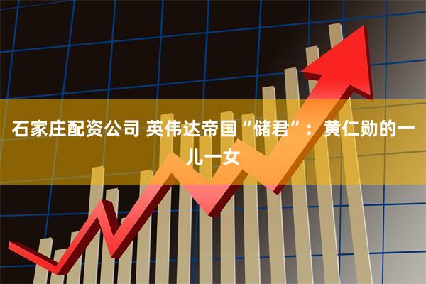 石家庄配资公司 英伟达帝国“储君”：黄仁勋的一儿一女
