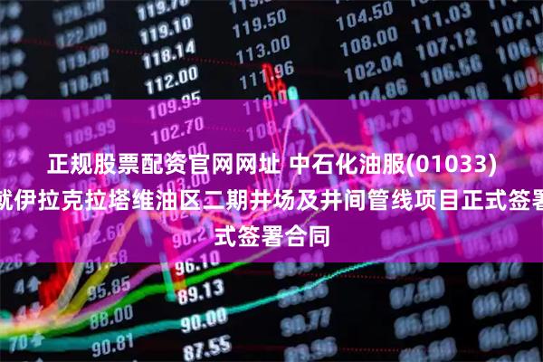 正规股票配资官网网址 中石化油服(01033)附属就伊拉克拉塔维油区二期井场及井间管线项目正式签署合同
