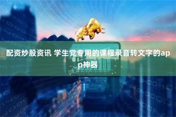 配资炒股资讯 学生党专用的课程录音转文字的app神器