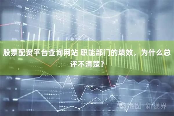 股票配资平台查询网站 职能部门的绩效，为什么总评不清楚？