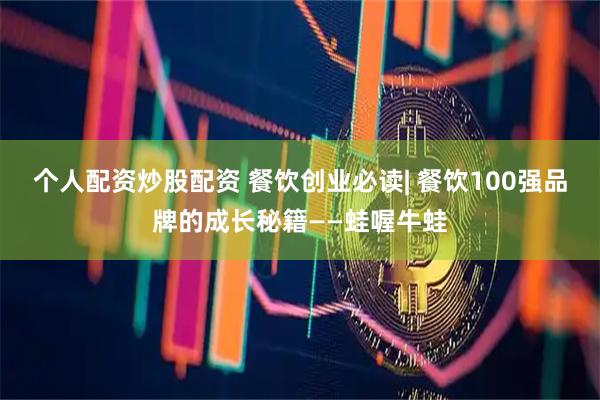 个人配资炒股配资 餐饮创业必读| 餐饮100强品牌的成长秘籍——蛙喔牛蛙