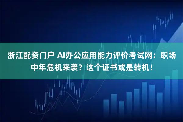 浙江配资门户 AI办公应用能力评价考试网：职场中年危机来袭？这个证书或是转机！