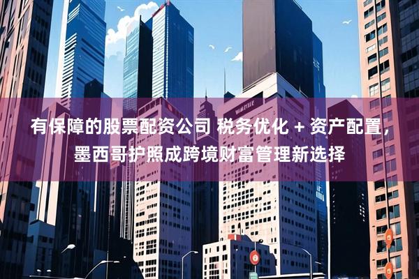 有保障的股票配资公司 税务优化 + 资产配置，墨西哥护照成跨境财富管理新选择