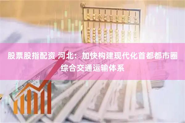 股票股指配资 河北:加快构建现代化首都都市圈综合交通运输体系