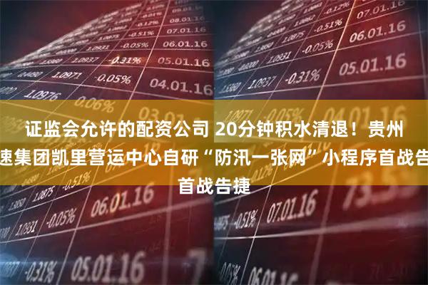 证监会允许的配资公司 20分钟积水清退！贵州高速集团凯里营运中心自研“防汛一张网”小程序首战告捷