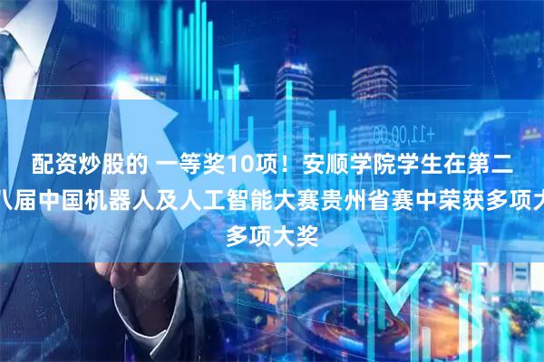 配资炒股的 一等奖10项！安顺学院学生在第二十八届中国机器人及人工智能大赛贵州省赛中荣获多项大奖