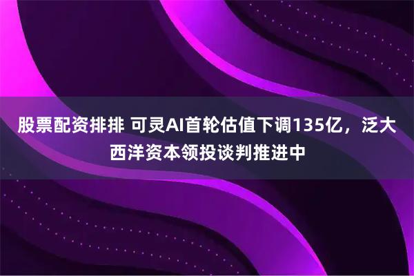 股票配资排排 可灵AI首轮估值下调135亿，泛大西洋资本领投谈判推进中