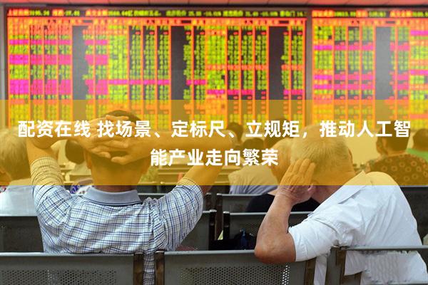 配资在线 找场景、定标尺、立规矩，推动人工智能产业走向繁荣