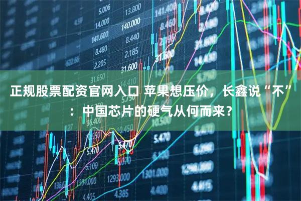 正规股票配资官网入口 苹果想压价，长鑫说“不”：中国芯片的硬气从何而来？