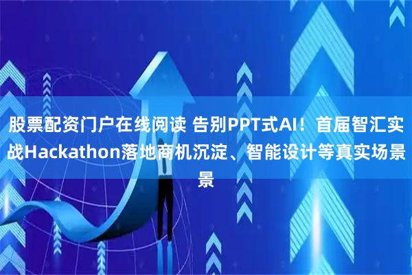 股票配资门户在线阅读 告别PPT式AI！首届智汇实战Hackathon落地商机沉淀、智能设计等真实场景