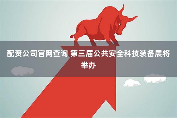 配资公司官网查询 第三届公共安全科技装备展将举办