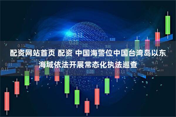 配资网站首页 配资 中国海警位中国台湾岛以东海域依法开展常态化执法巡查